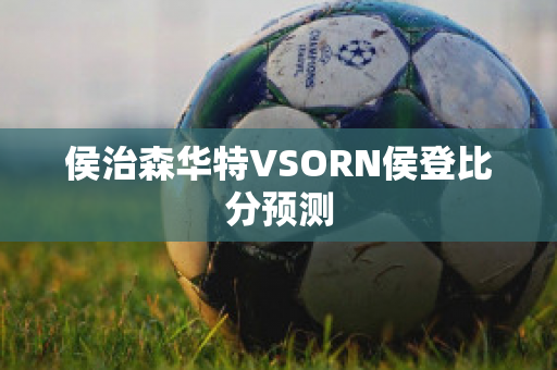 侯治森华特VSORN侯登比分预测