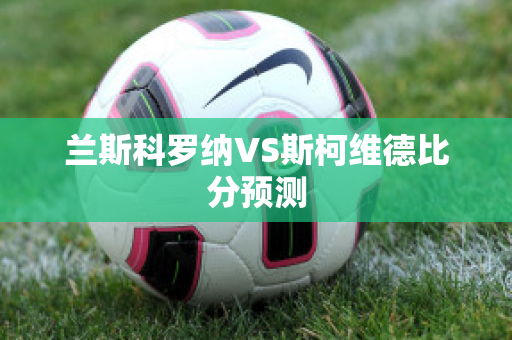 兰斯科罗纳VS斯柯维德比分预测