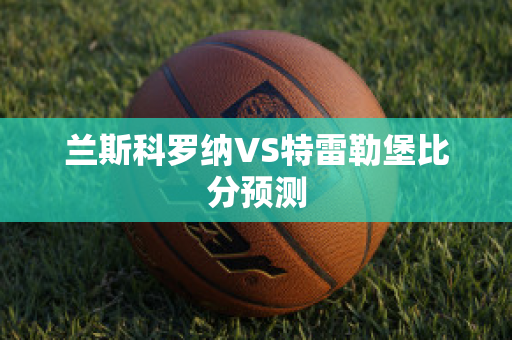 兰斯科罗纳VS特雷勒堡比分预测