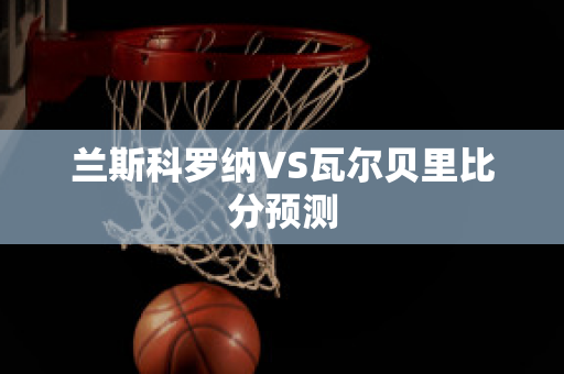 兰斯科罗纳VS瓦尔贝里比分预测