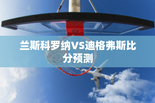 兰斯科罗纳VS迪格弗斯比分预测