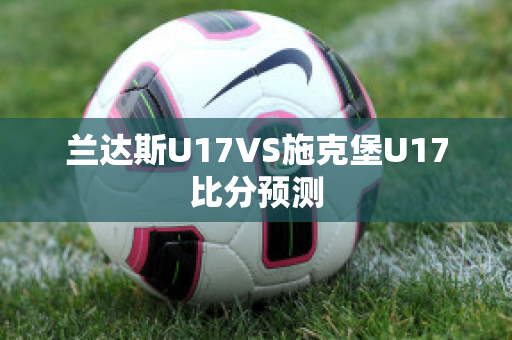 兰达斯U17VS施克堡U17比分预测