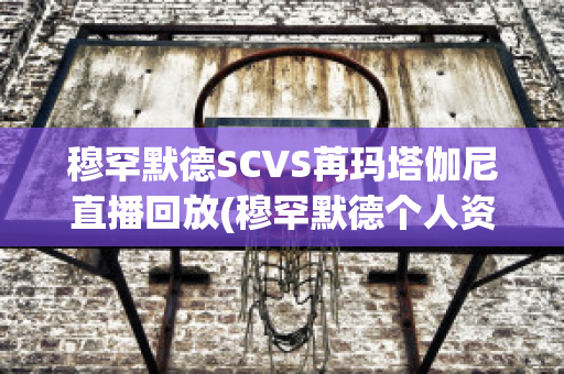 穆罕默德SCVS苒玛塔伽尼直播回放(穆罕默德个人资料)