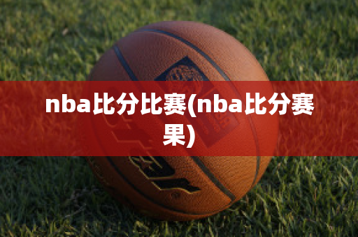 nba比分比赛(nba比分赛果)