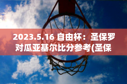 2023.5.16 自由杯：圣保罗对瓜亚基尔比分参考(圣保罗vs竞赛)