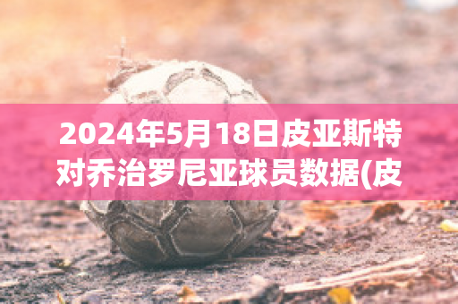 2024年5月18日皮亚斯特对乔治罗尼亚球员数据(皮亚斯特足球俱乐部)