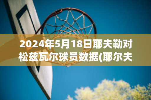 2024年5月18日耶夫勒对松兹瓦尔球员数据(耶尔夫对基萨)