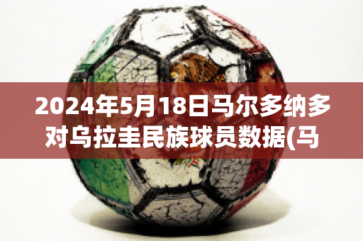 2024年5月18日马尔多纳多对乌拉圭民族球员数据(马拉多纳乌拉圭)