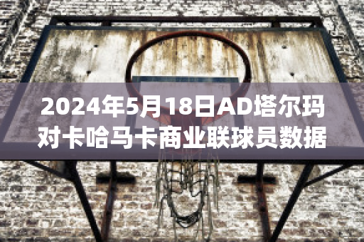 2024年5月18日AD塔尔玛对卡哈马卡商业联球员数据(卡塔尔哈马德)