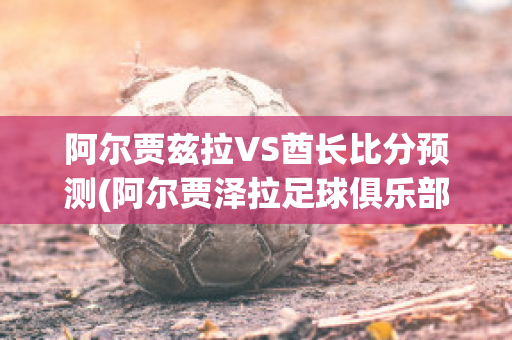 阿尔贾兹拉VS酋长比分预测(阿尔贾泽拉足球俱乐部)