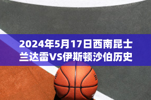 2024年5月17日西南昆士兰达雷VS伊斯顿沙伯历史交锋(西南昆士兰达雷赛程)