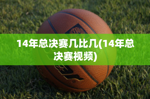 14年总决赛几比几(14年总决赛视频)