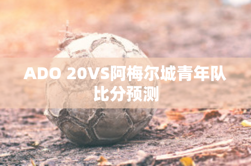 ADO 20VS阿梅尔城青年队比分预测