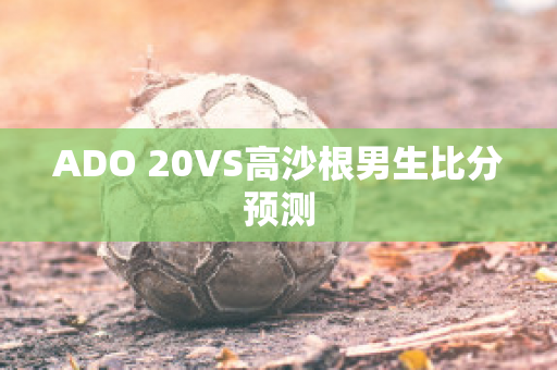 ADO 20VS高沙根男生比分预测