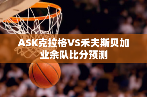 ASK克拉格VS禾夫斯贝加业余队比分预测