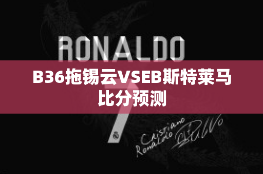 B36拖锡云VSEB斯特莱马比分预测