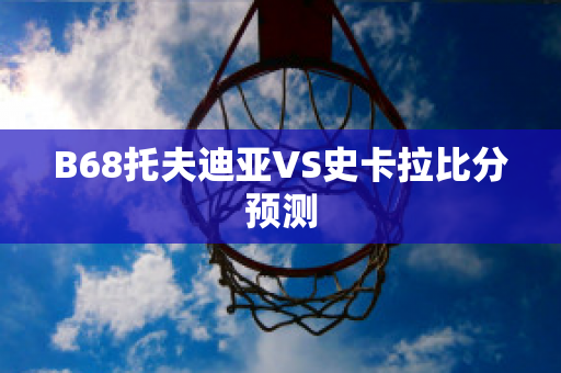 B68托夫迪亚VS史卡拉比分预测