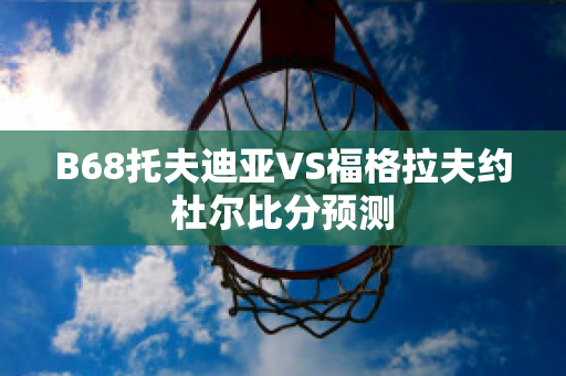 B68托夫迪亚VS福格拉夫约杜尔比分预测