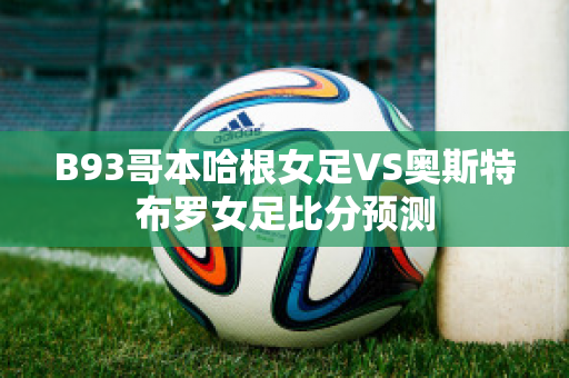 B93哥本哈根女足VS奥斯特布罗女足比分预测