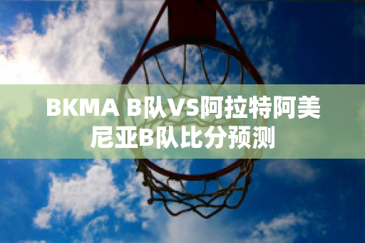 BKMA B队VS阿拉特阿美尼亚B队比分预测