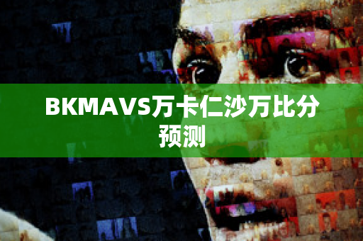 BKMAVS万卡仁沙万比分预测