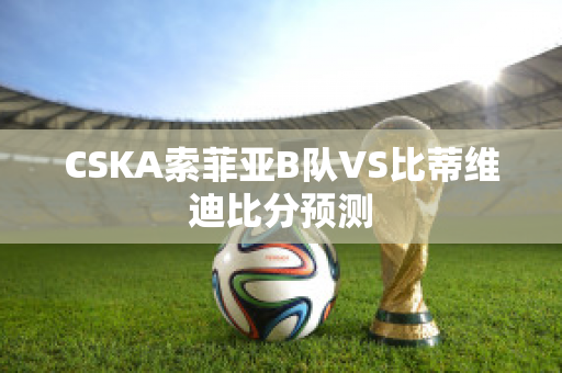 CSKA索菲亚B队VS比蒂维迪比分预测