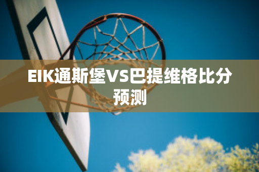 EIK通斯堡VS巴提维格比分预测