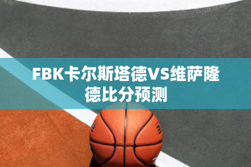 FBK卡尔斯塔德VS维萨隆德比分预测