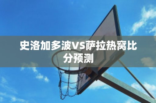 史洛加多波VS萨拉热窝比分预测