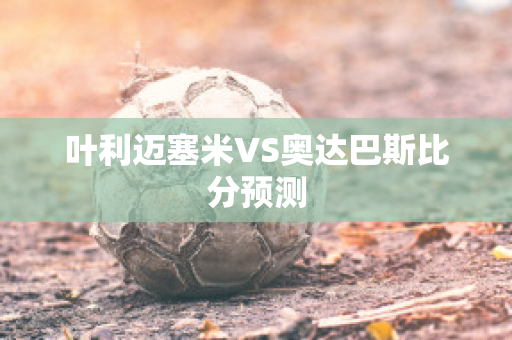 叶利迈塞米VS奥达巴斯比分预测