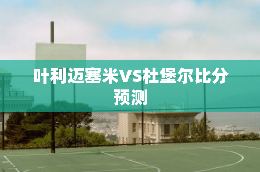 叶利迈塞米VS杜堡尔比分预测