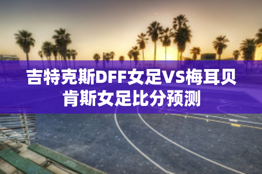 吉特克斯DFF女足VS梅耳贝肯斯女足比分预测