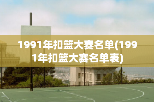 1991年扣篮大赛名单(1991年扣篮大赛名单表)