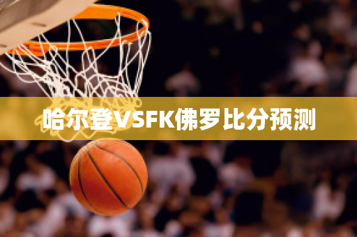 哈尔登VSFK佛罗比分预测