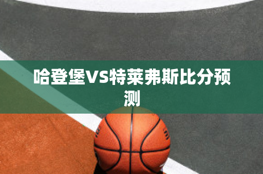 哈登堡VS特莱弗斯比分预测