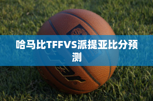 哈马比TFFVS派提亚比分预测