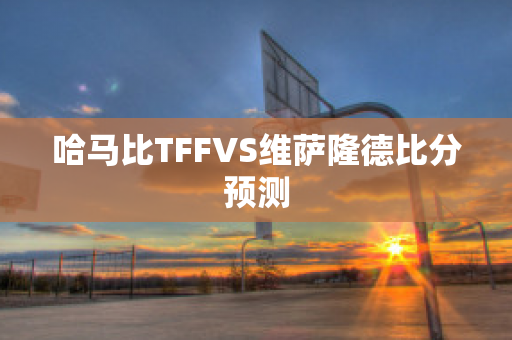 哈马比TFFVS维萨隆德比分预测