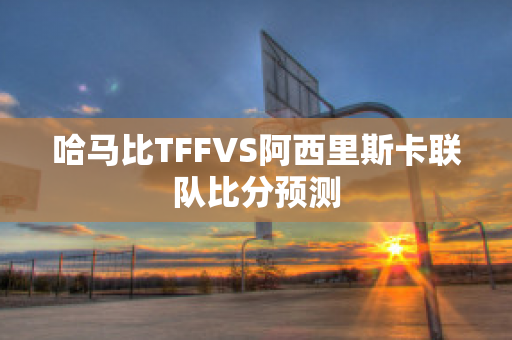 哈马比TFFVS阿西里斯卡联队比分预测