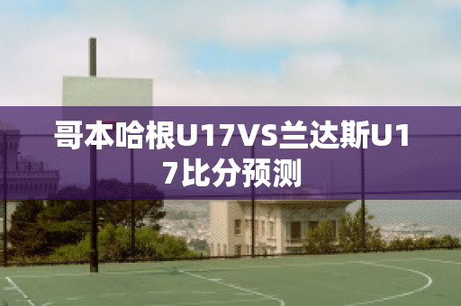 哥本哈根U17VS兰达斯U17比分预测