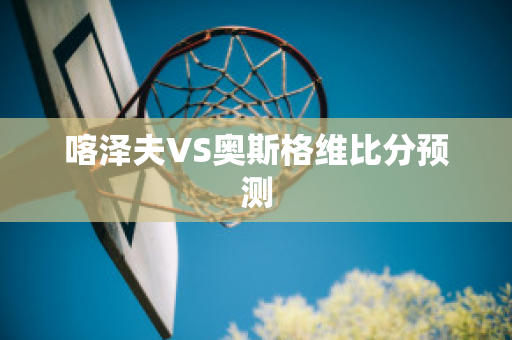 喀泽夫VS奥斯格维比分预测