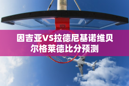 因吉亚VS拉德尼基诺维贝尔格莱德比分预测