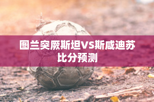 图兰突厥斯坦VS斯咸迪苏比分预测