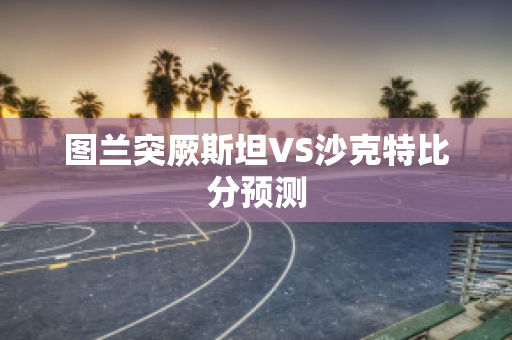 图兰突厥斯坦VS沙克特比分预测