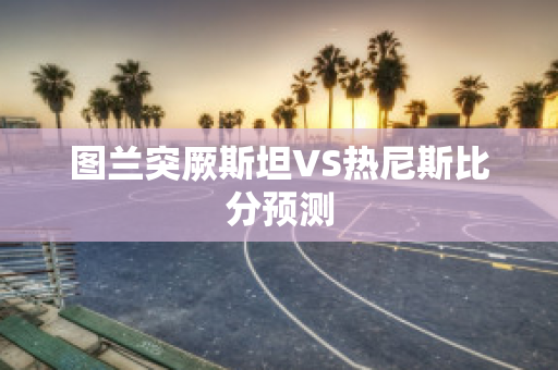 图兰突厥斯坦VS热尼斯比分预测