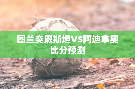 图兰突厥斯坦VS阿迪拿奥比分预测