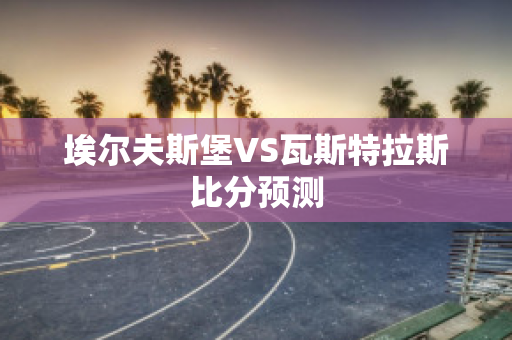 埃尔夫斯堡VS瓦斯特拉斯比分预测