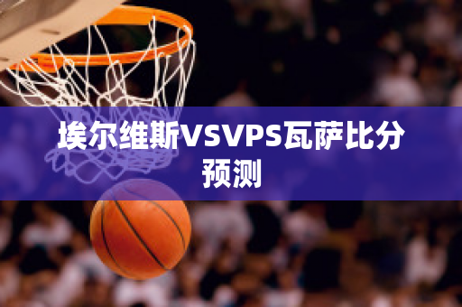 埃尔维斯VSVPS瓦萨比分预测