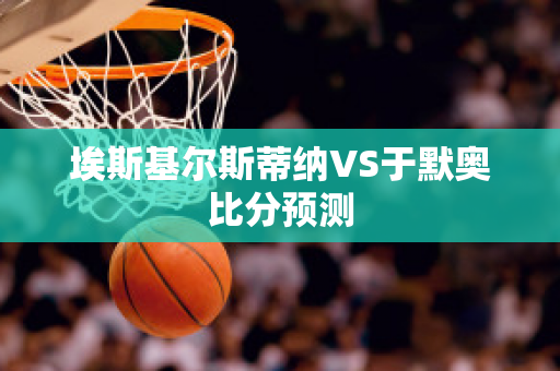 埃斯基尔斯蒂纳VS于默奥比分预测