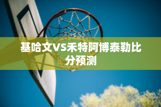 基哈文VS禾特阿博泰勒比分预测