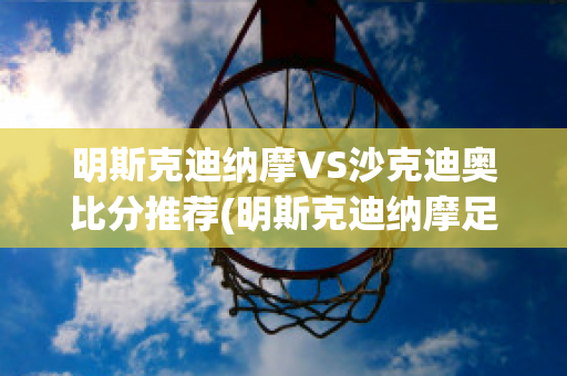 明斯克迪纳摩VS沙克迪奥比分推荐(明斯克迪纳摩足球俱乐部)